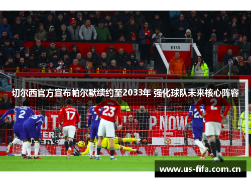 切尔西官方宣布帕尔默续约至2033年 强化球队未来核心阵容 切尔西官方宣布帕尔默续约至2033年 强化球队未来核心阵容