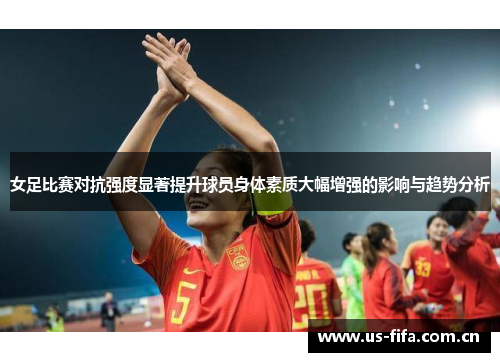 女足比赛对抗强度显著提升球员身体素质大幅增强的影响与趋势分析 女足比赛对抗强度显著提升球员身体素质大幅增强的影响与趋势分析